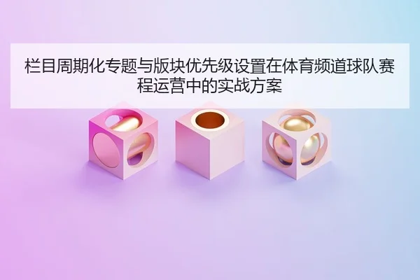 lan-mu-zhou-qi-hua-zhuan-ti-yu-ban-kuai-you-xian-ji-she-zhi-zai-ti-yu-pin-dao-qiu-dui-sai-cheng-yun-ying-zhong-de-shi-2-613.jpg